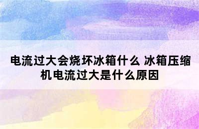 电流过大会烧坏冰箱什么 冰箱压缩机电流过大是什么原因